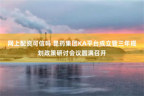 网上配资可信吗 昆药集团KA平台成立暨三年规划政策研讨会议圆满召开