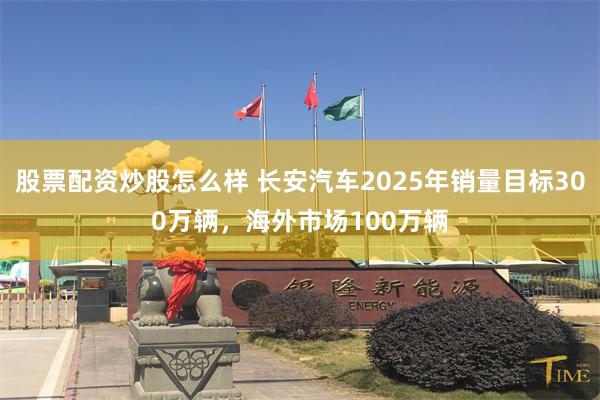 股票配资炒股怎么样 长安汽车2025年销量目标300万辆，海外市场100万辆