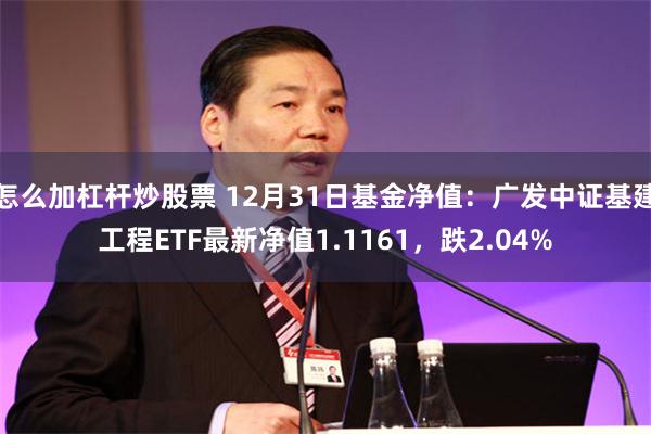 怎么加杠杆炒股票 12月31日基金净值：广发中证基建工程ETF最新净值1.1161，跌2.04%