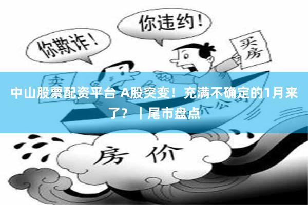 中山股票配资平台 A股突变！充满不确定的1月来了？｜尾市盘点