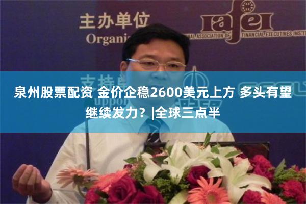 泉州股票配资 金价企稳2600美元上方 多头有望继续发力？|全球三点半