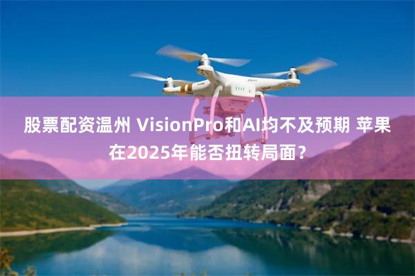 股票配资温州 VisionPro和AI均不及预期 苹果在2025年能否扭转局面？