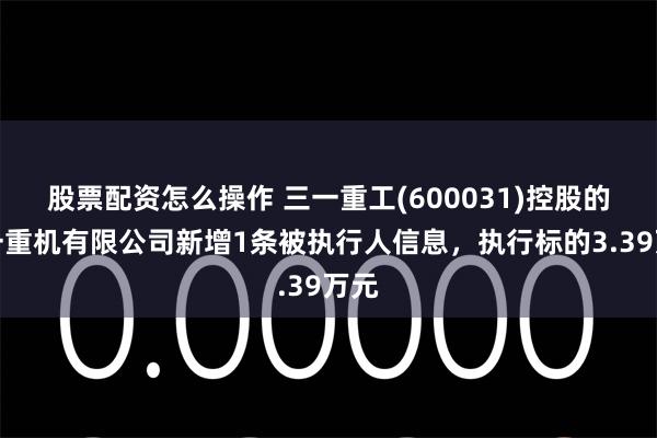 股票配资怎么操作 三一重工(600031)控股的三一重机有限公司新增1条被执行人信息，执行标的3.39万元