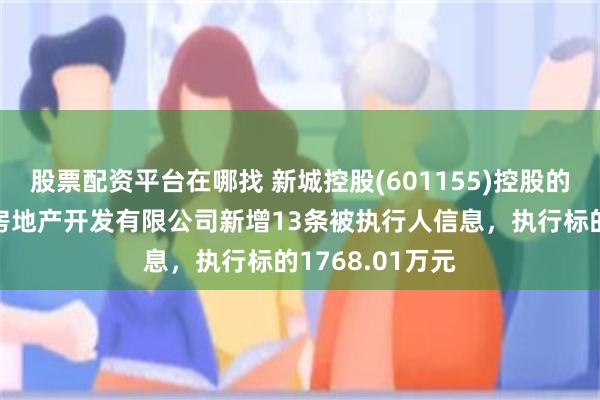 股票配资平台在哪找 新城控股(601155)控股的内江新城悦盛房地产开发有限公司新增13条被执行人信息，执行标的1768.01万元