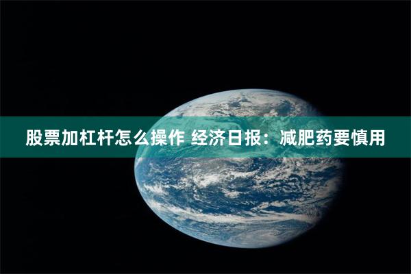 股票加杠杆怎么操作 经济日报：减肥药要慎用