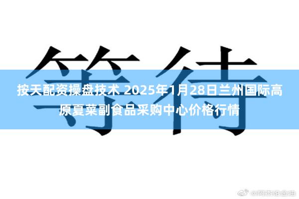 按天配资操盘技术 2025年1月28日兰州国际高原夏菜副食品采购中心价格行情