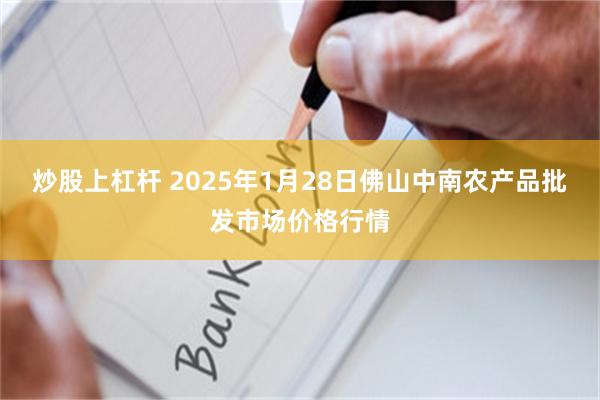 炒股上杠杆 2025年1月28日佛山中南农产品批发市场价格行情