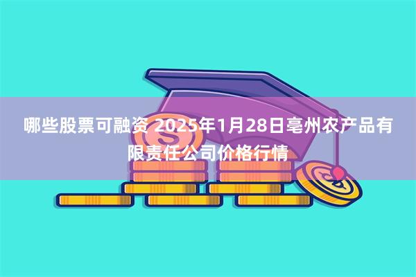 哪些股票可融资 2025年1月28日亳州农产品有限责任公司价格行情