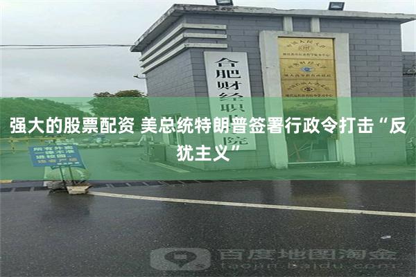 强大的股票配资 美总统特朗普签署行政令打击“反犹主义”