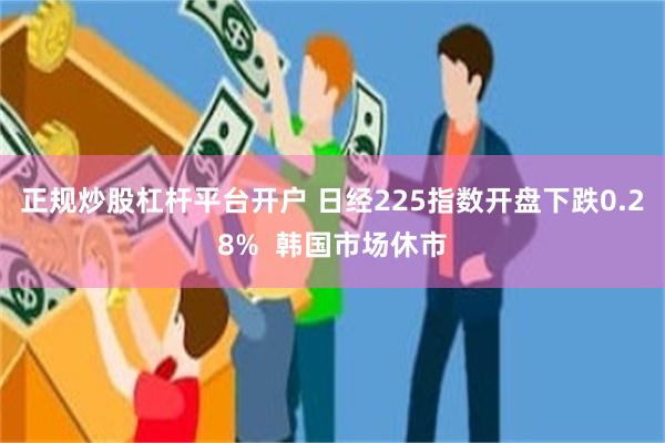 正规炒股杠杆平台开户 日经225指数开盘下跌0.28%  韩国市场休市