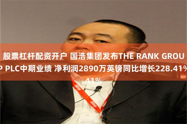 股票杠杆配资开户 国浩集团发布THE RANK GROUP PLC中期业绩 净利润2890万英镑同比增长228.41%