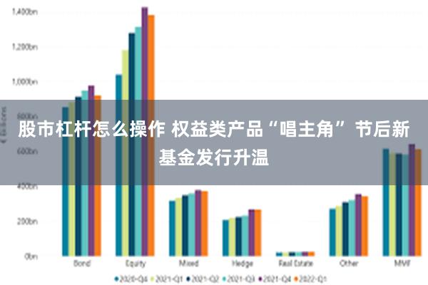 股市杠杆怎么操作 权益类产品“唱主角” 节后新基金发行升温