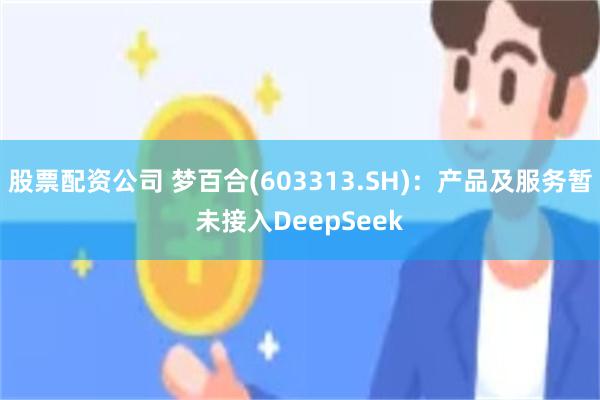 股票配资公司 梦百合(603313.SH)：产品及服务暂未接入DeepSeek