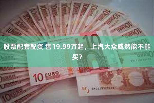 股票配套配资 售19.99万起，上汽大众威然能不能买？