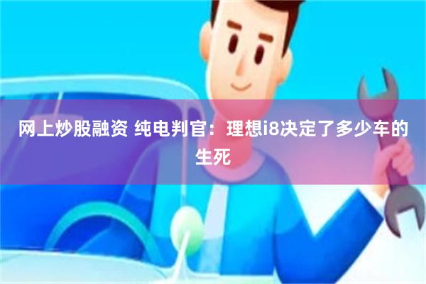 网上炒股融资 纯电判官：理想i8决定了多少车的生死