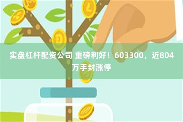 实盘杠杆配资公司 重磅利好！603300，近804万手封涨停