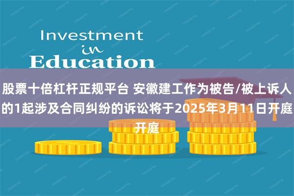 股票十倍杠杆正规平台 安徽建工作为被告/被上诉人的1起涉及合同纠纷的诉讼将于2025年3月11日开庭