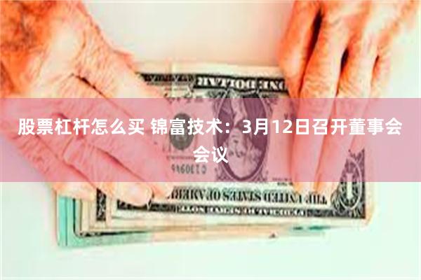 股票杠杆怎么买 锦富技术：3月12日召开董事会会议