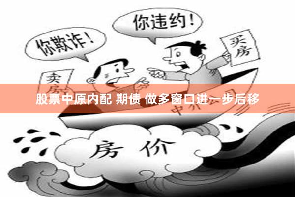 股票中原内配 期债 做多窗口进一步后移