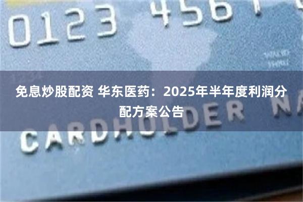 免息炒股配资 华东医药：2025年半年度利润分配方案公告