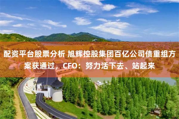 配资平台股票分析 旭辉控股集团百亿公司债重组方案获通过，CFO：努力活下去、站起来