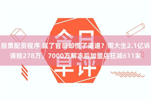 股票配资程序 赢了官司却慌了渠道？周大生2.1亿诉请赔278万，7000万解冻后加盟店狂减611家